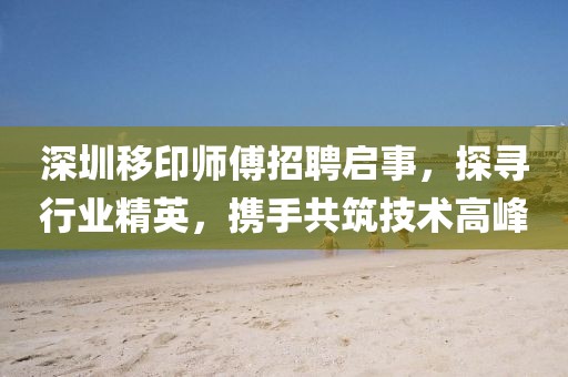 深圳移印師傅招聘啟事，探尋行業(yè)精英，攜手共筑技術(shù)高峰