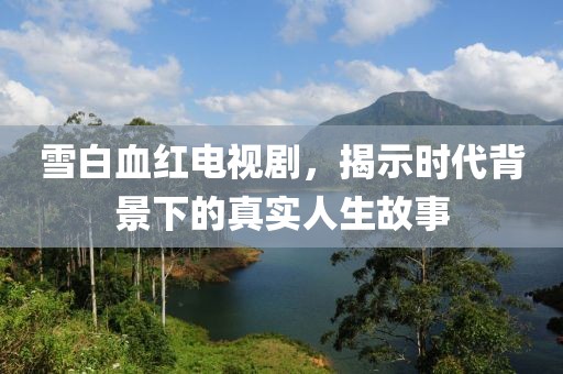 雪白血紅電視劇，揭示時(shí)代背景下的真實(shí)人生故事