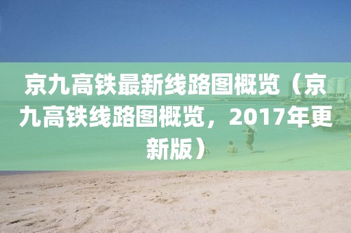 京九高鐵最新線路圖概覽（京九高鐵線路圖概覽，2017年更新版）