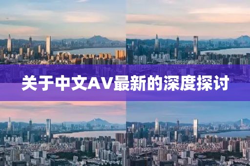 關于中文AV最新的深度探討