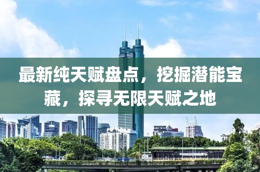 最新純天賦盤點，挖掘潛能寶藏，探尋無限天賦之地