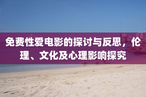 免費(fèi)性愛(ài)電影的探討與反思，倫理、文化及心理影響探究