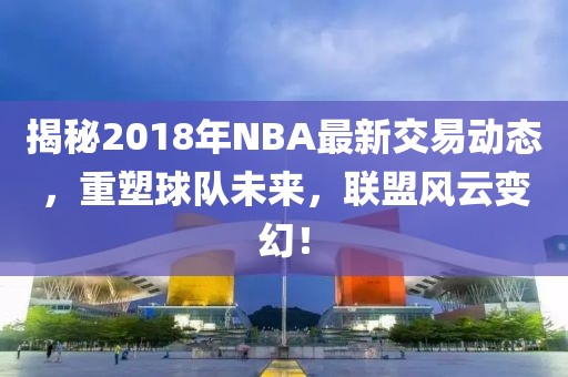 揭秘2018年NBA最新交易動(dòng)態(tài)，重塑球隊(duì)未來(lái)，聯(lián)盟風(fēng)云變幻！