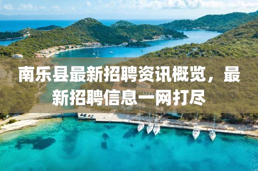 南樂縣最新招聘資訊概覽，最新招聘信息一網(wǎng)打盡