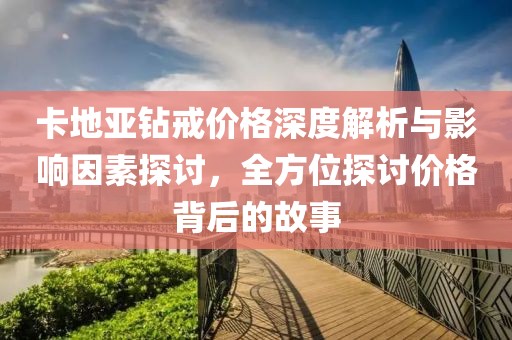 卡地亞鉆戒價格深度解析與影響因素探討，全方位探討價格背后的故事