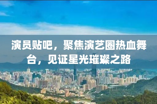 演員貼吧，聚焦演藝圈熱血舞臺(tái)，見證星光璀璨之路