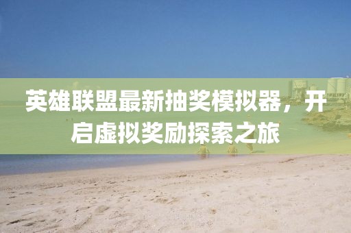 英雄聯(lián)盟最新抽獎模擬器，開啟虛擬獎勵探索之旅