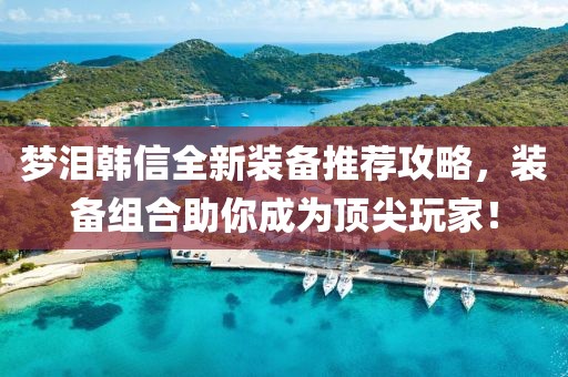 夢淚韓信全新裝備推薦攻略，裝備組合助你成為頂尖玩家！