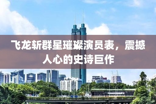 飛龍斬群星璀璨演員表，震撼人心的史詩(shī)巨作