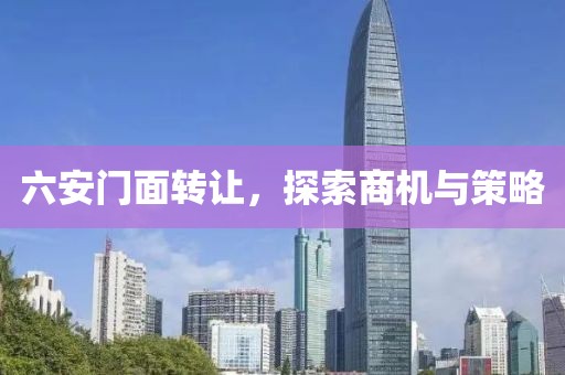 六安門面轉(zhuǎn)讓，探索商機(jī)與策略