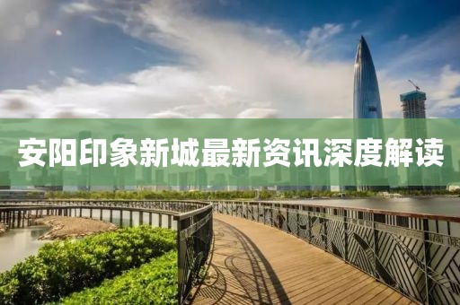 安陽(yáng)印象新城最新資訊深度解讀