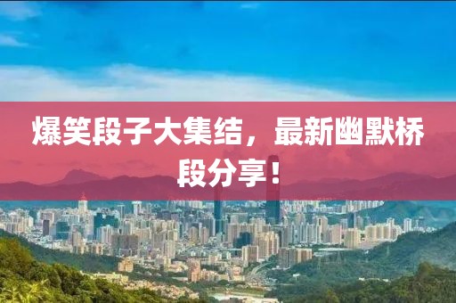 爆笑段子大集結(jié)，最新幽默橋段分享！