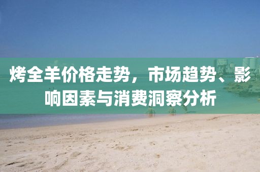 烤全羊價(jià)格走勢(shì)，市場(chǎng)趨勢(shì)、影響因素與消費(fèi)洞察分析