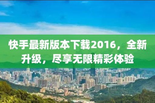 快手最新版本下載2016，全新升級(jí)，盡享無限精彩體驗(yàn)