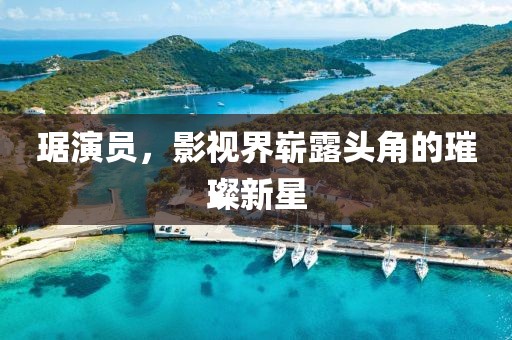 琚演員，影視界嶄露頭角的璀璨新星