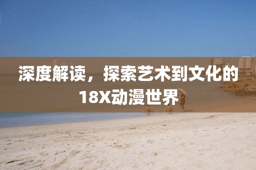 深度解讀，探索藝術(shù)到文化的18X動(dòng)漫世界