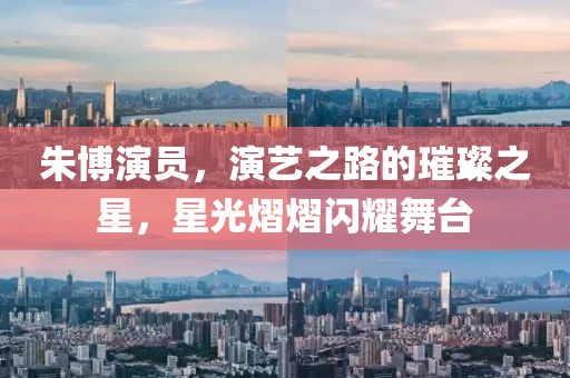 朱博演員，演藝之路的璀璨之星，星光熠熠閃耀舞臺