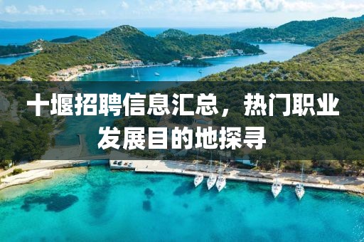 十堰招聘信息匯總，熱門職業(yè)發(fā)展目的地探尋
