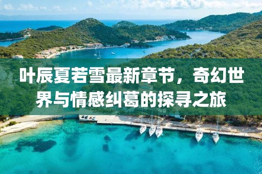 葉辰夏若雪最新章節(jié)，奇幻世界與情感糾葛的探尋之旅
