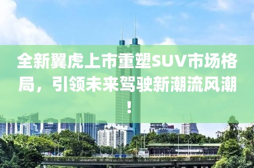 全新翼虎上市重塑SUV市場格局，引領(lǐng)未來駕駛新潮流風(fēng)潮！