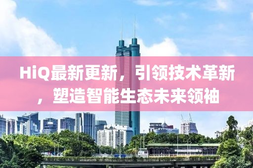 HiQ最新更新，引領(lǐng)技術(shù)革新，塑造智能生態(tài)未來領(lǐng)袖