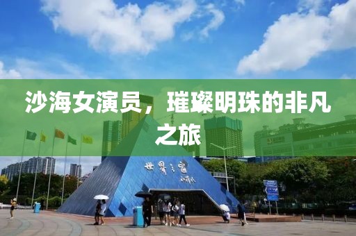 沙海女演員，璀璨明珠的非凡之旅