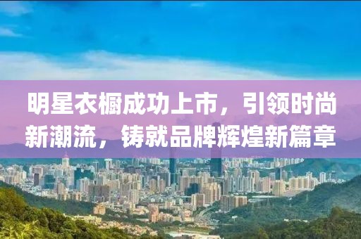 明星衣櫥成功上市，引領(lǐng)時(shí)尚新潮流，鑄就品牌輝煌新篇章
