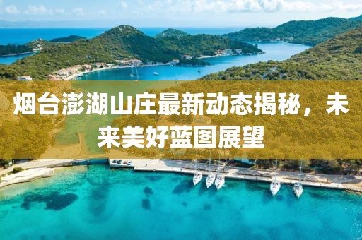 煙臺澎湖山莊最新動態(tài)揭秘，未來美好藍圖展望