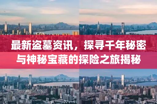 最新盜墓資訊，探尋千年秘密與神秘寶藏的探險(xiǎn)之旅揭秘