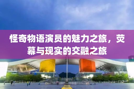 怪奇物語演員的魅力之旅，熒幕與現(xiàn)實(shí)的交融之旅