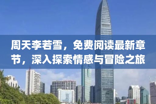 周天李若雪，免費閱讀最新章節(jié)，深入探索情感與冒險之旅