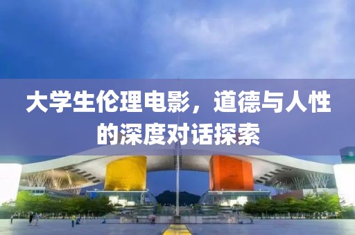 大學(xué)生倫理電影，道德與人性的深度對(duì)話探索