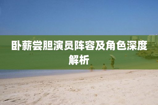 臥薪嘗膽演員陣容及角色深度解析