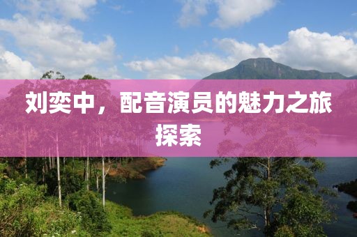 劉奕中，配音演員的魅力之旅探索