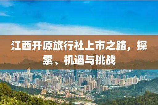 江西開(kāi)原旅行社上市之路，探索、機(jī)遇與挑戰(zhàn)