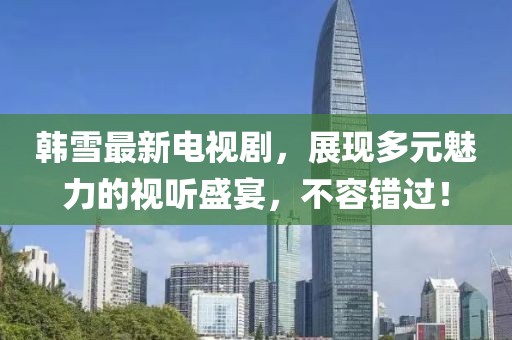 韓雪最新電視劇，展現(xiàn)多元魅力的視聽(tīng)盛宴，不容錯(cuò)過(guò)！