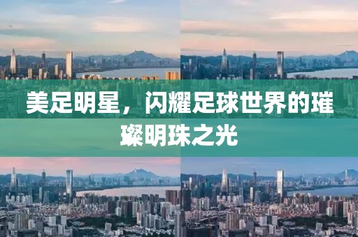 美足明星，閃耀足球世界的璀璨明珠之光