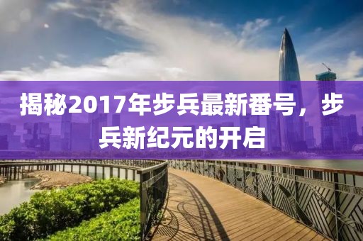 揭秘2017年步兵最新番號，步兵新紀(jì)元的開啟