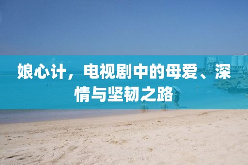 娘心計，電視劇中的母愛、深情與堅韌之路