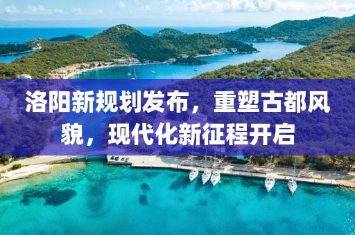 洛陽新規(guī)劃發(fā)布，重塑古都風(fēng)貌，現(xiàn)代化新征程開啟