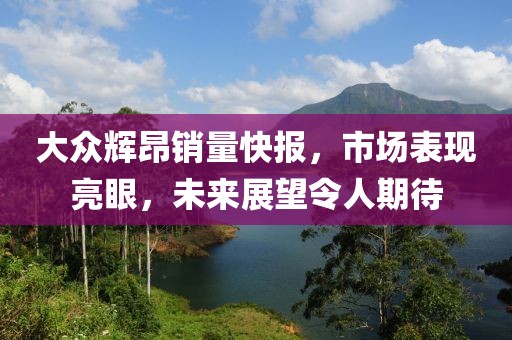 大眾輝昂銷量快報(bào)，市場(chǎng)表現(xiàn)亮眼，未來(lái)展望令人期待