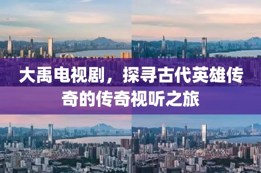 大禹電視劇，探尋古代英雄傳奇的傳奇視聽之旅