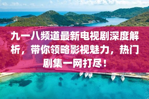 九一八頻道最新電視劇深度解析，帶你領(lǐng)略影視魅力，熱門劇集一網(wǎng)打盡！
