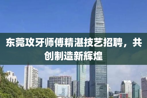 東莞攻牙師傅精湛技藝招聘，共創(chuàng)制造新輝煌