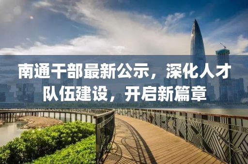 南通干部最新公示，深化人才隊(duì)伍建設(shè)，開(kāi)啟新篇章