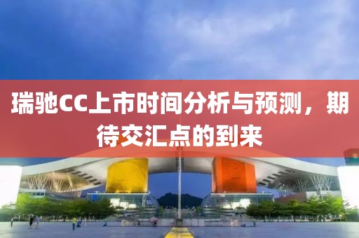 瑞馳CC上市時(shí)間分析與預(yù)測(cè)，期待交匯點(diǎn)的到來(lái)