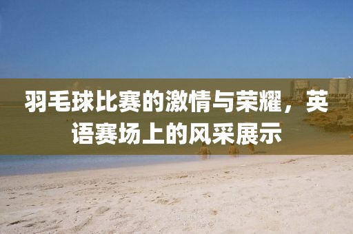 羽毛球比賽的激情與榮耀，英語(yǔ)賽場(chǎng)上的風(fēng)采展示