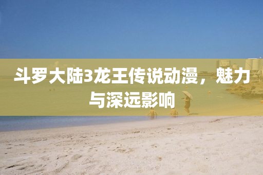斗羅大陸3龍王傳說動(dòng)漫，魅力與深遠(yuǎn)影響