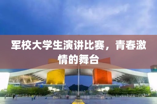 軍校大學(xué)生演講比賽，青春激情的舞臺(tái)