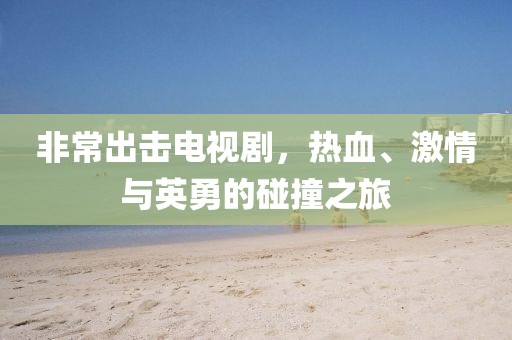 非常出擊電視劇，熱血、激情與英勇的碰撞之旅